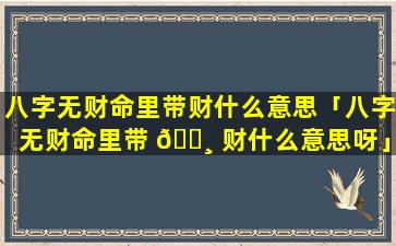 八字无财命里带财什么意思「八字无财命里带 🌸 财什么意思呀」